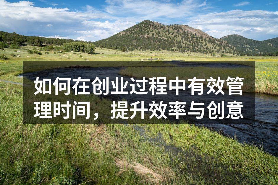 如何在创业过程中有效管理时间，提升效率与创意
